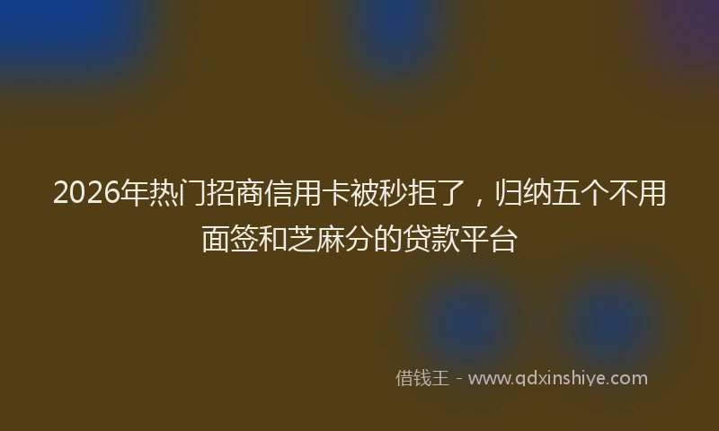 2026年热门招商信用卡被秒拒了，归纳五个不用面签和芝麻分的贷款平台