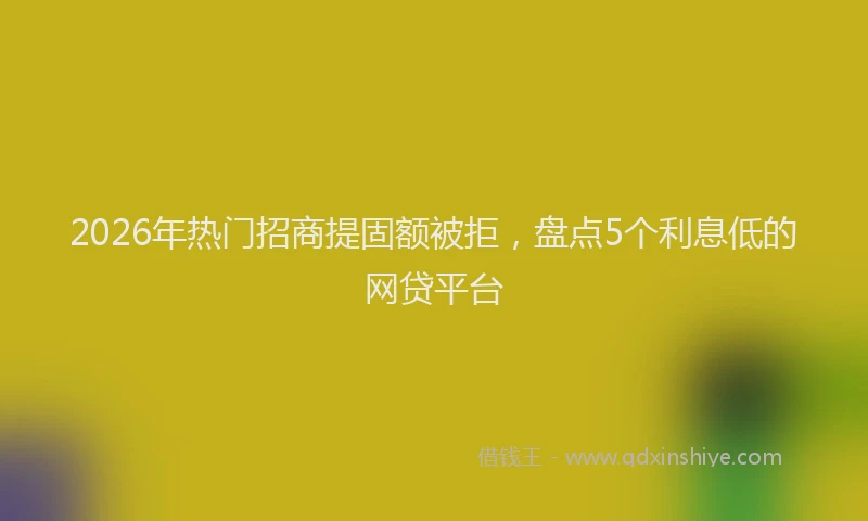 2026年热门招商提固额被拒，盘点5个利息低的网贷平台