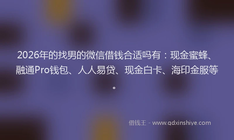 2026年的找男的微信借钱合适吗有：现金蜜蜂、融通Pro钱包、人人易贷、现金白卡、海印金服等。