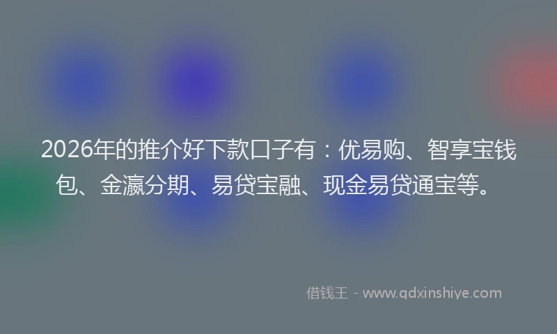 2026年的推介好下款口子有：优易购、智享宝钱包、金瀛分期、易贷宝融、现金易贷通宝等。