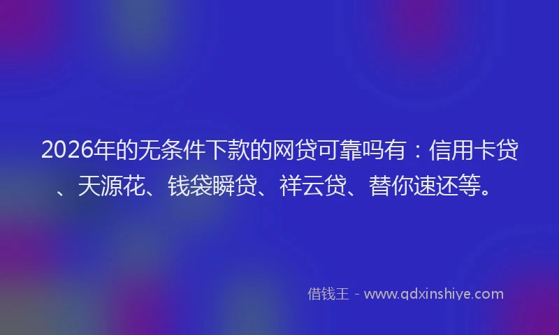 2026年的无条件下款的网贷可靠吗有：信用卡贷、天源花、钱袋瞬贷、祥云贷、替你速还等。
