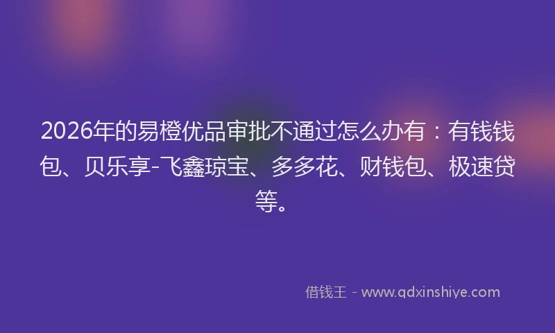 2026年的易橙优品审批不通过怎么办有：有钱钱包、贝乐享-飞鑫琼宝、多多花、财钱包、极速贷等。