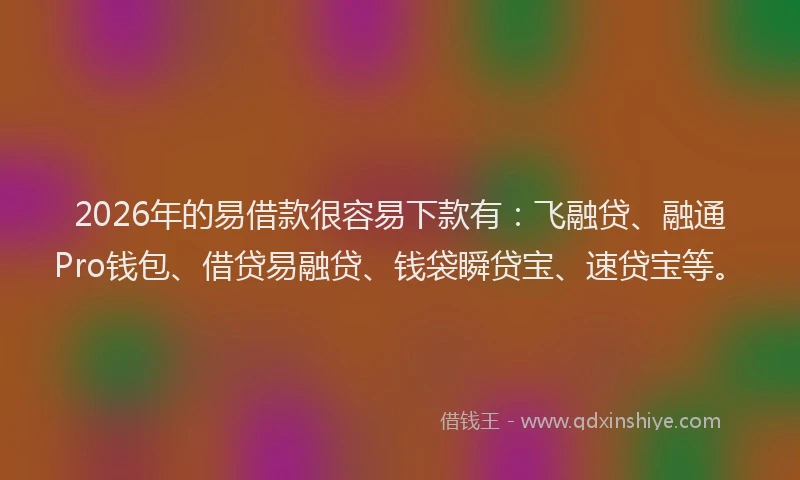2026年的易借款很容易下款有：飞融贷、融通Pro钱包、借贷易融贷、钱袋瞬贷宝、速贷宝等。