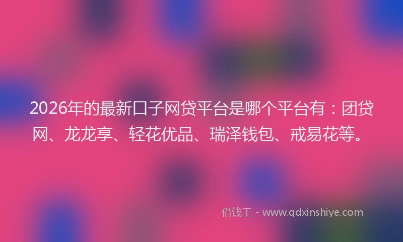 2026年的最新口子网贷平台是哪个平台有:团贷网、龙龙享、轻花优品、瑞泽钱包、戒易花等。