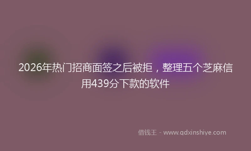 2026年热门招商面签之后被拒，整理五个芝麻信用439分下款的软件