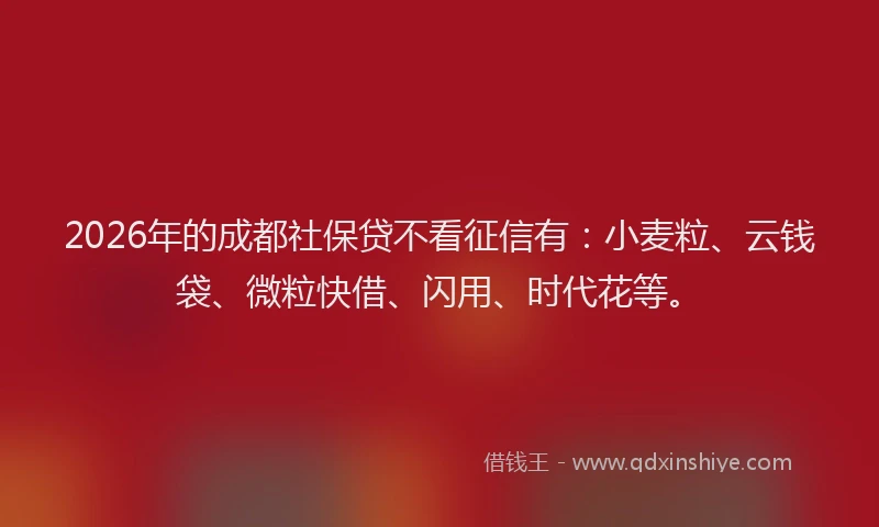 2026年的成都社保贷不看征信有：小麦粒、云钱袋、微粒快借、闪用、时代花等。