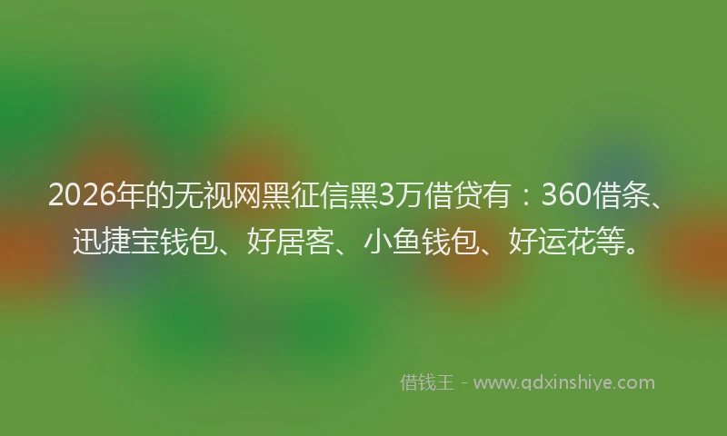 2026年的无视网黑征信黑3万借贷有：360借条、迅捷宝钱包、好居客、小鱼钱包、好运花等。