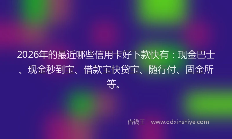 2026年的最近哪些信用卡好下款快有:现金巴士、现金秒到宝、借款宝快贷宝、随行付、固金所等。