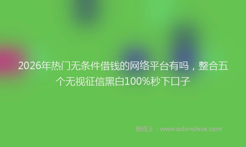 2026年热门无条件借钱的网络平台有吗，整合五个无视征信黑白100%秒下口子