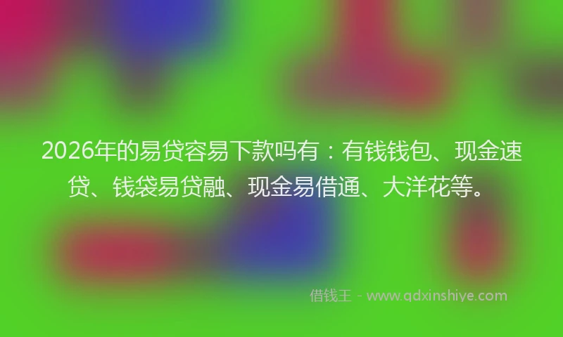 2026年的易贷容易下款吗有：有钱钱包、现金速贷、钱袋易贷融、现金易借通、大洋花等。
