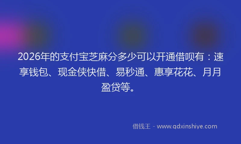 2026年的支付宝芝麻分多少可以开通借呗有：速享钱包、现金侠快借、易秒通、惠享花花、月月盈贷等。