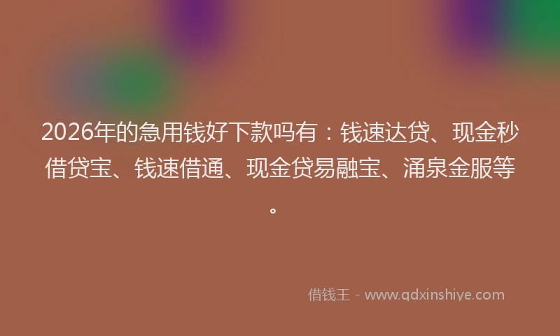 2026年的急用钱好下款吗有：钱速达贷、现金秒借贷宝、钱速借通、现金贷易融宝、涌泉金服等。