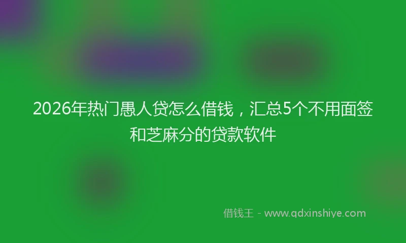 2026年热门愚人贷怎么借钱，汇总5个不用面签和芝麻分的贷款软件