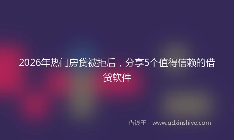2026年热门房贷被拒后，分享5个值得信赖的借贷软件