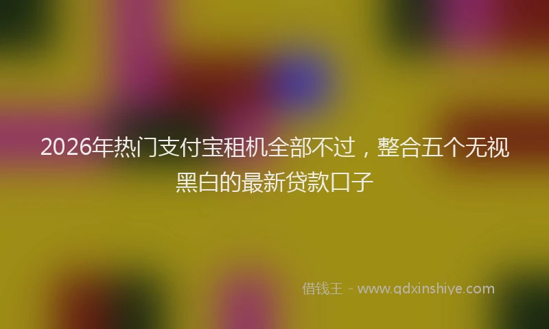 2026年热门支付宝租机全部不过，整合五个无视黑白的最新贷款口子