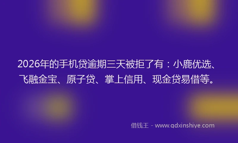 2026年的手机贷逾期三天被拒了有：小鹿优选、飞融金宝、原子贷、掌上信用、现金贷易借等。