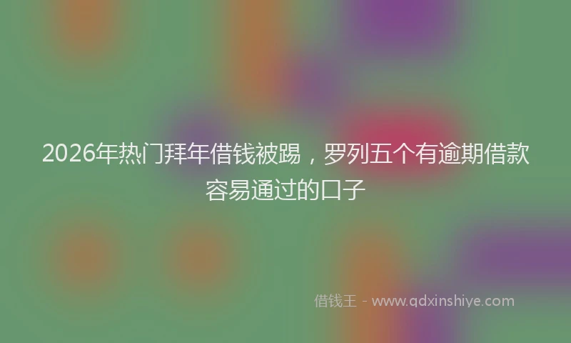 2026年热门拜年借钱被踢，罗列五个有逾期借款容易通过的口子