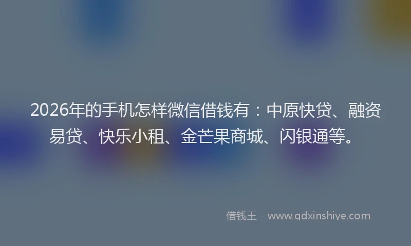 2026年的手机怎样微信借钱有:中原快贷、融资易贷、快乐小租、金芒果商城、闪银通等。