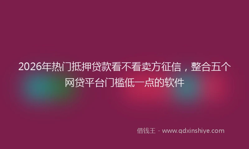 2026年热门抵押贷款看不看卖方征信，整合五个网贷平台门槛低一点的软件
