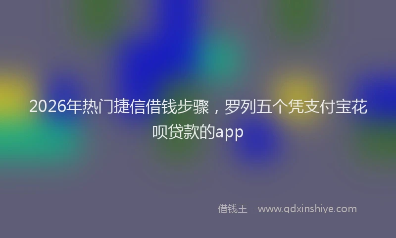 2026年热门捷信借钱步骤，罗列五个凭支付宝花呗贷款的app