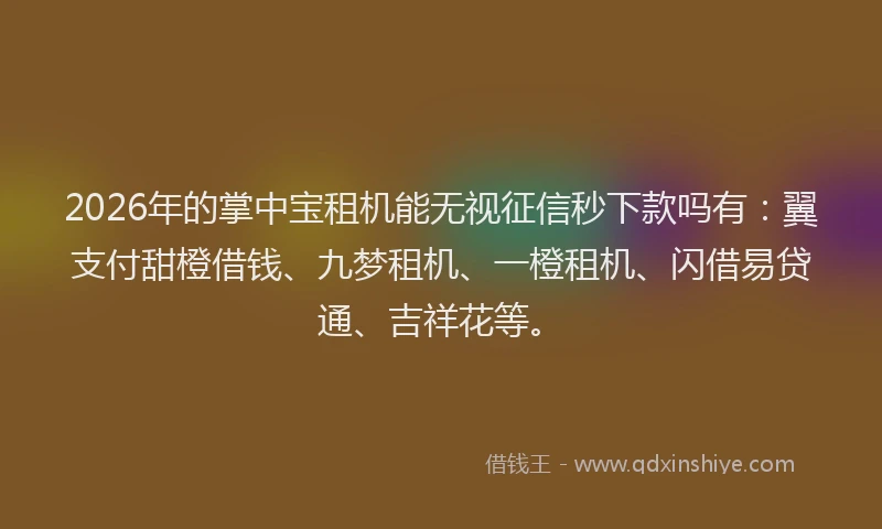 2026年的掌中宝租机能无视征信秒下款吗有：翼支付甜橙借钱、九梦租机、一橙租机、闪借易贷通、吉祥花等。