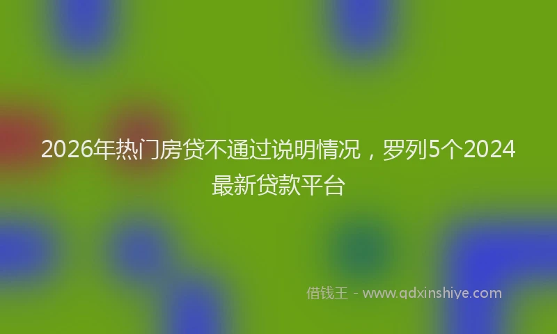 2026年热门房贷不通过说明情况，罗列5个2024最新贷款平台