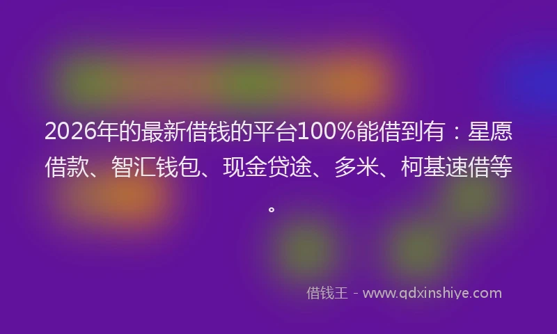 2026年的最新借钱的平台100%能借到有：星愿借款、智汇钱包、现金贷途、多米、柯基速借等。