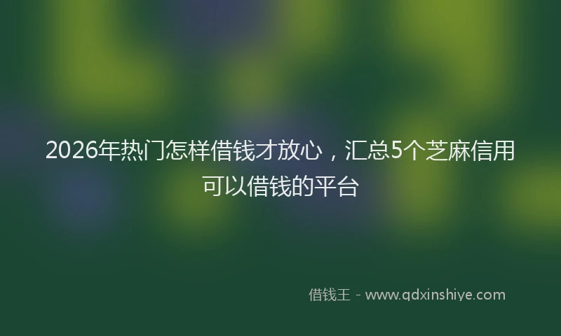 2026年热门怎样借钱才放心，汇总5个芝麻信用可以借钱的平台