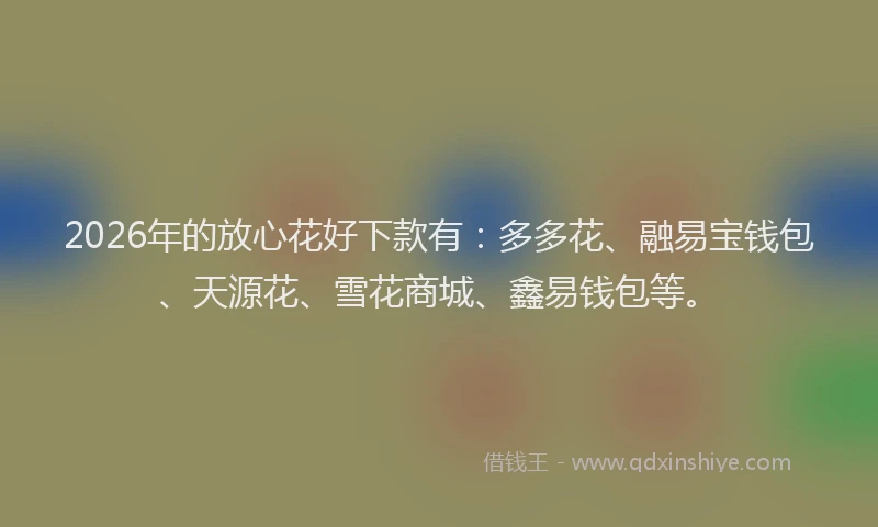 2026年的放心花好下款有：多多花、融易宝钱包、天源花、雪花商城、鑫易钱包等。