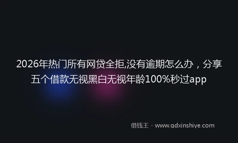 2026年热门所有网贷全拒,没有逾期怎么办，分享五个借款无视黑白无视年龄100%秒过app