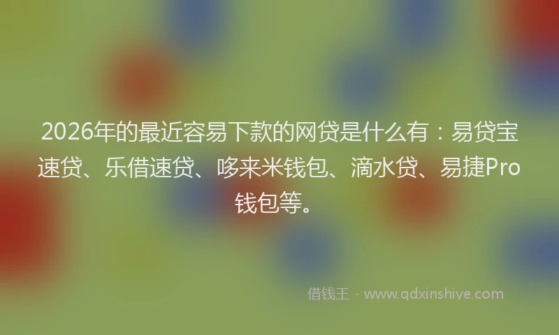 2026年的最近容易下款的网贷是什么有：易贷宝速贷、乐借速贷、哆来米钱包、滴水贷、易捷Pro钱包等。