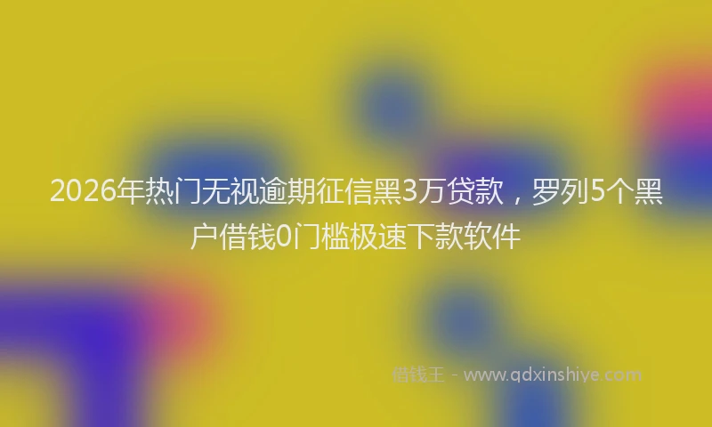 2026年热门无视逾期征信黑3万贷款，罗列5个黑户借钱0门槛极速下款软件