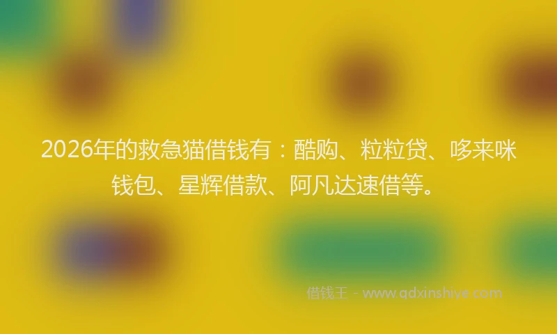 2026年的救急猫借钱有：酷购、粒粒贷、哆来咪钱包、星辉借款、阿凡达速借等。