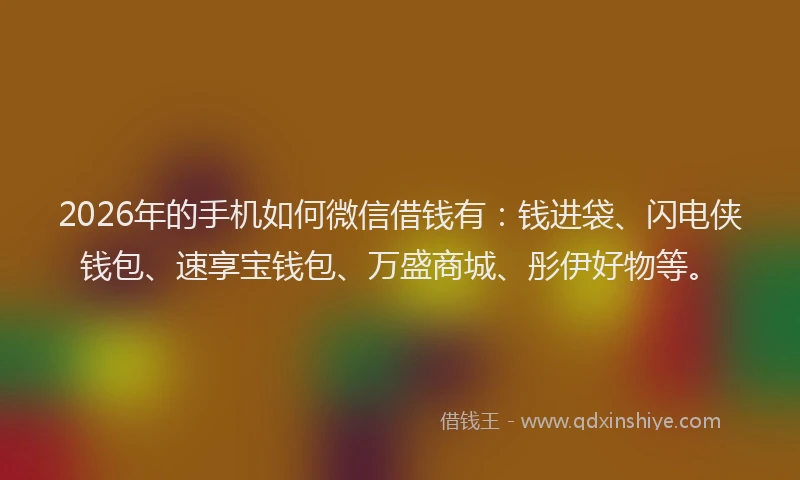 2026年的手机如何微信借钱有：钱进袋、闪电侠钱包、速享宝钱包、万盛商城、彤伊好物等。