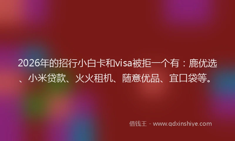 2026年的招行小白卡和visa被拒一个有：鹿优选、小米贷款、火火租机、随意优品、宜口袋等。