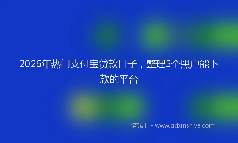 2026年热门支付宝贷款口子，整理5个黑户能下款的平台