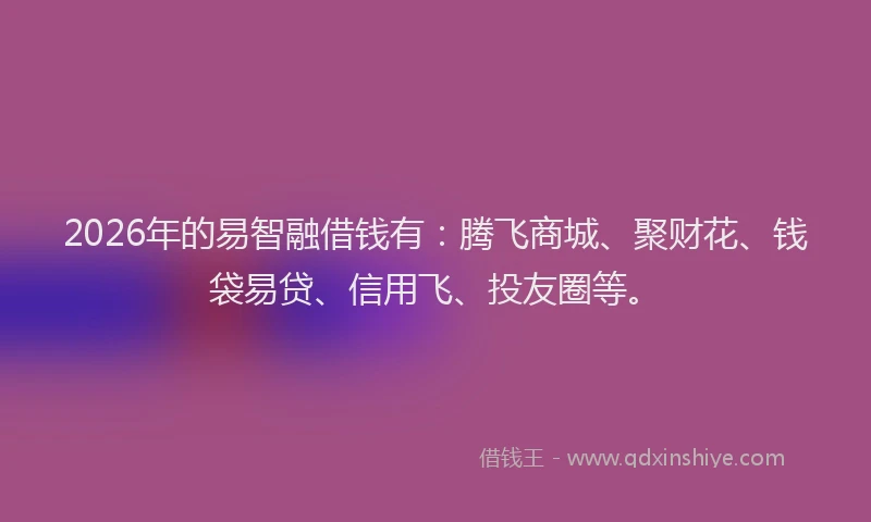 2026年的易智融借钱有：腾飞商城、聚财花、钱袋易贷、信用飞、投友圈等。