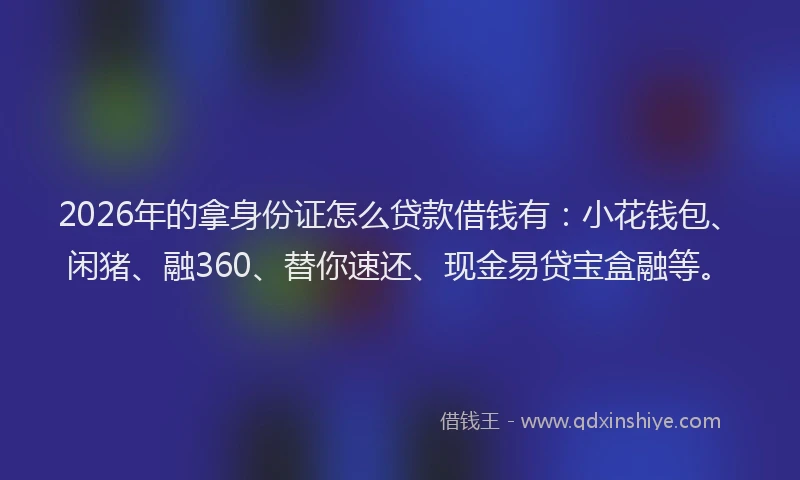 2026年的拿身份证怎么贷款借钱有：小花钱包、闲猪、融360、替你速还、现金易贷宝盒融等。