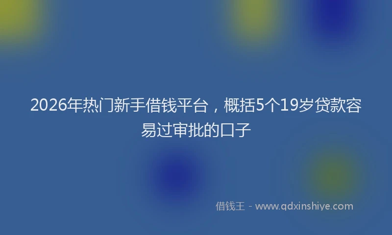 2026年热门新手借钱平台，概括5个19岁贷款容易过审批的口子