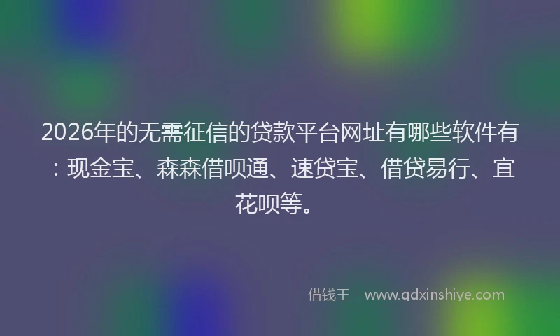 2026年的无需征信的贷款平台网址有哪些软件有：现金宝、森森借呗通、速贷宝、借贷易行、宜花呗等。