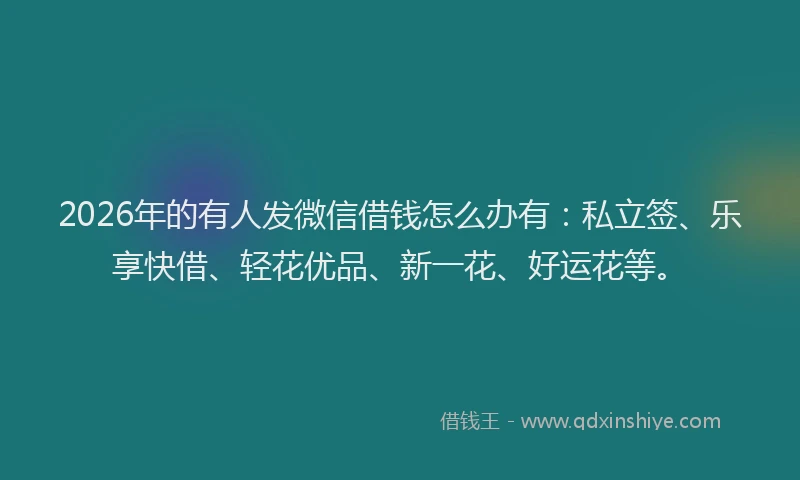2026年的有人发微信借钱怎么办有：私立签、乐享快借、轻花优品、新一花、好运花等。