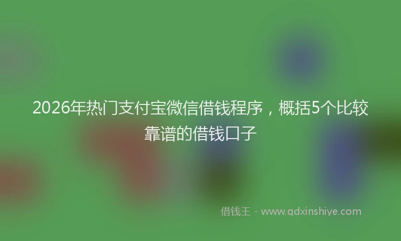 2026年热门支付宝微信借钱程序,概括5个比较靠谱的借钱口子
