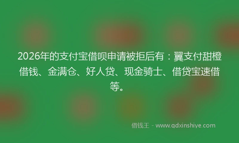 2026年的支付宝借呗申请被拒后有：翼支付甜橙借钱、金满仓、好人贷、现金骑士、借贷宝速借等。