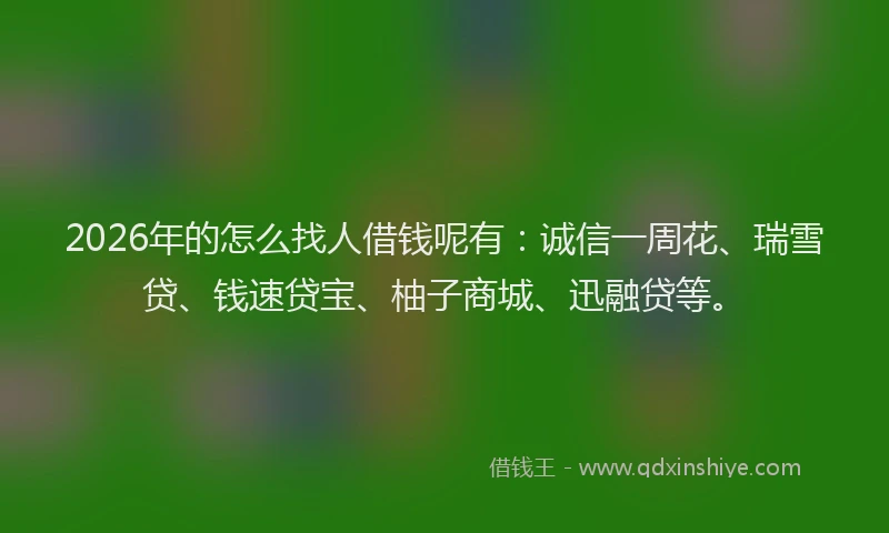 2026年的怎么找人借钱呢有：诚信一周花、瑞雪贷、钱速贷宝、柚子商城、迅融贷等。