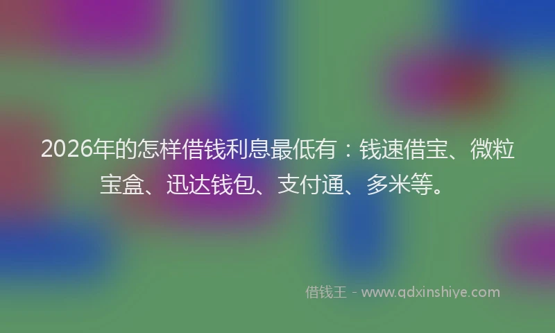 2026年的怎样借钱利息最低有：钱速借宝、微粒宝盒、迅达钱包、支付通、多米等。