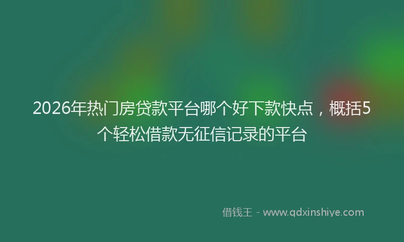 2026年热门房贷款平台哪个好下款快点，概括5个轻松借款无征信记录的平台