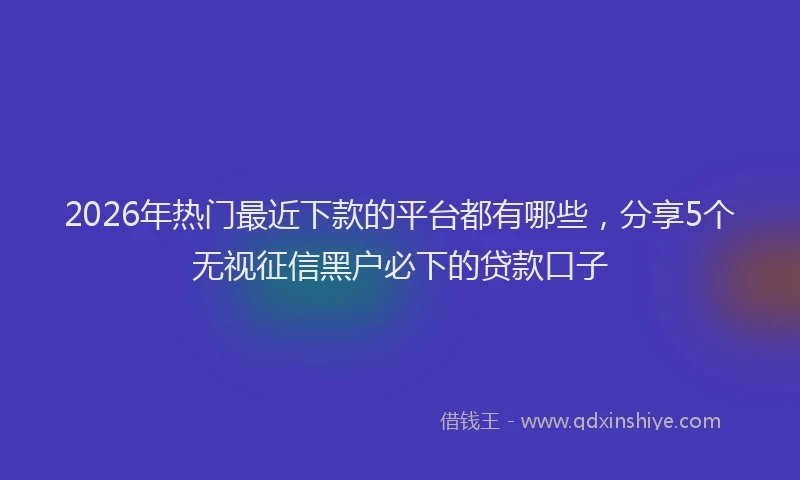 2026年热门最近下款的平台都有哪些，分享5个无视征信黑户必下的贷款口子