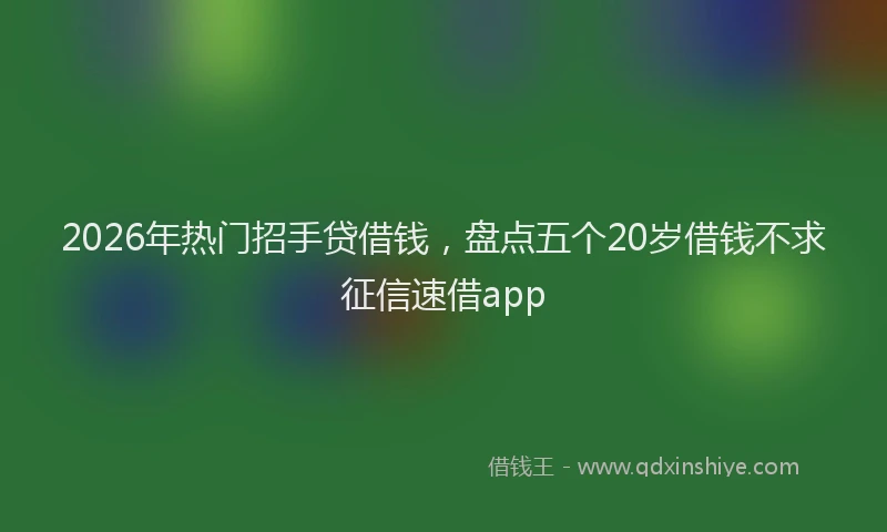 2026年热门招手贷借钱，盘点五个20岁借钱不求征信速借app