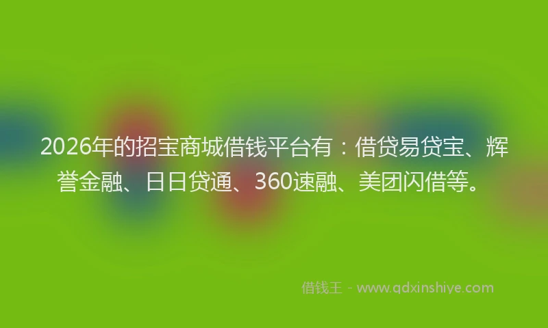 2026年的招宝商城借钱平台有：借贷易贷宝、辉誉金融、日日贷通、360速融、美团闪借等。