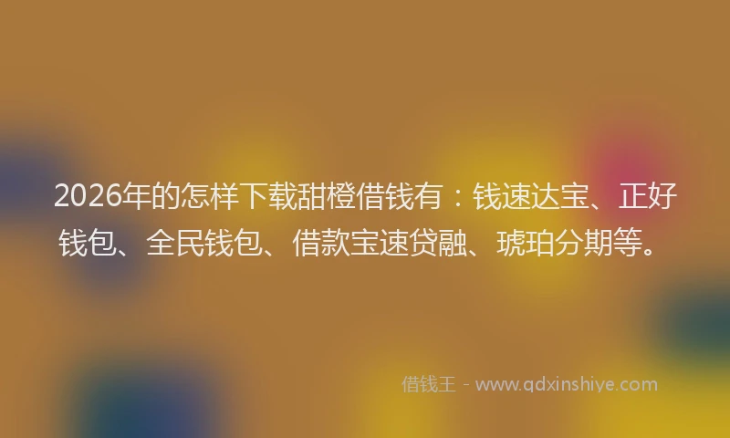 2026年的怎样下载甜橙借钱有：钱速达宝、正好钱包、全民钱包、借款宝速贷融、琥珀分期等。